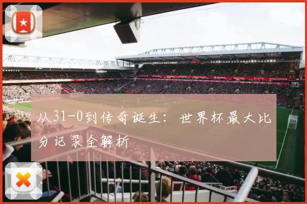 从31-0到传奇诞生:世界杯最大比分记录全解析