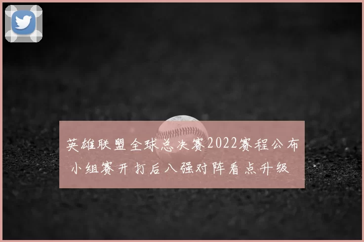 英雄联盟全球总决赛2022赛程公布 小组赛开打后八强对阵看点升级