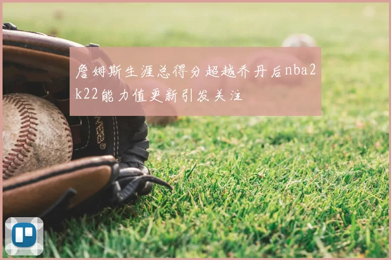 詹姆斯生涯总得分超越乔丹后nba2k22能力值更新引发关注