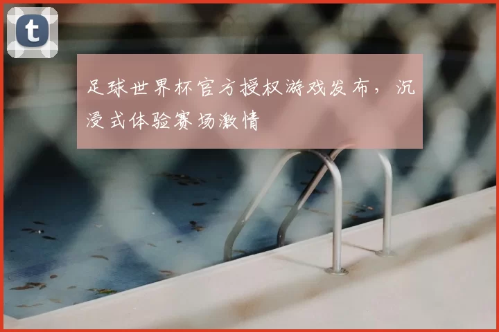 足球世界杯官方授权游戏发布,沉浸式体验赛场激情