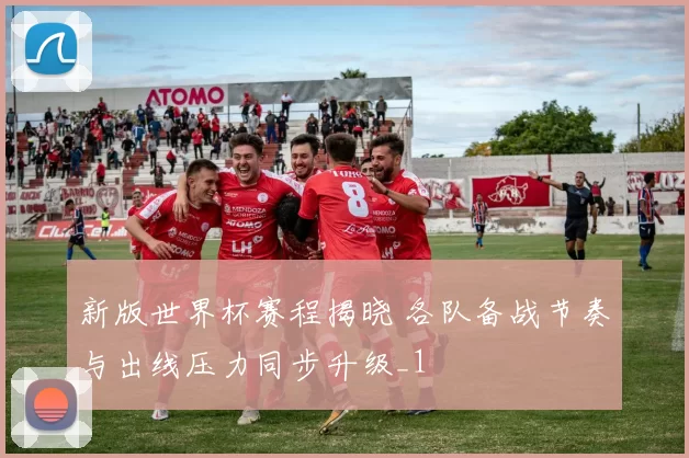 新版世界杯赛程揭晓 各队备战节奏与出线压力同步升级_1