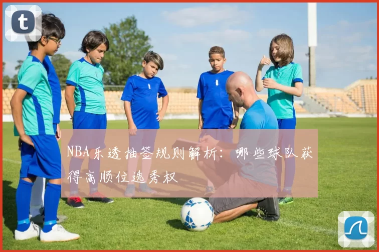 NBA乐透抽签规则解析：哪些球队获得高顺位选秀权