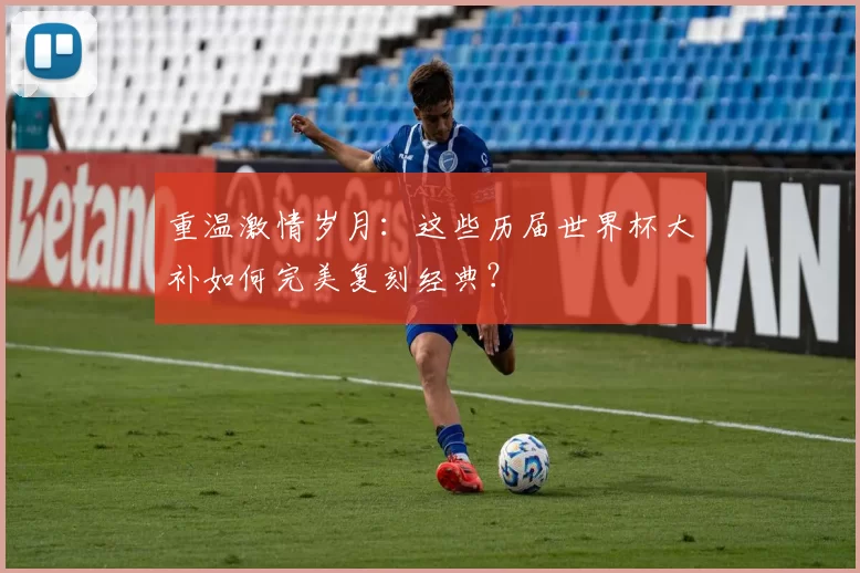 重温激情岁月:这些历届世界杯大补如何完美复刻经典?