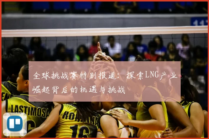 全球挑战赛特别报道:探索LNG产业崛起背后的机遇与挑战