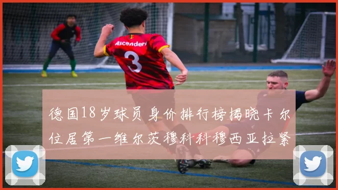 德国18岁球员身价排行榜揭晓卡尔位居第一维尔茨穆科科穆西亚拉紧随其后