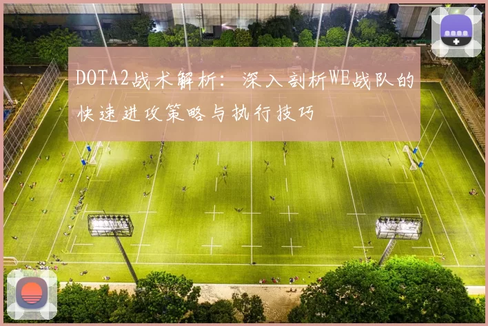 DOTA2战术解析:深入剖析WE战队的快速进攻策略与执行技巧