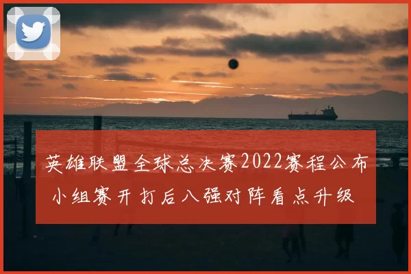 英雄联盟全球总决赛2022赛程公布 小组赛开打后八强对阵看点升级