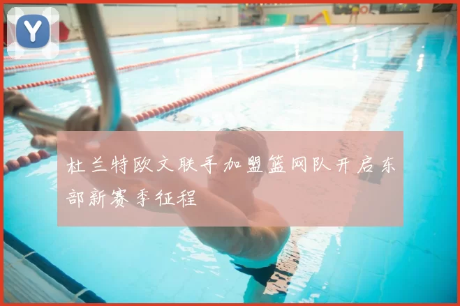 杜兰特欧文联手加盟篮网队开启东部新赛季征程