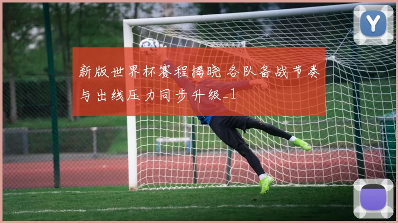 新版世界杯赛程揭晓 各队备战节奏与出线压力同步升级_1