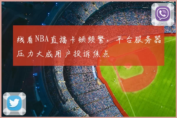 线看NBA直播卡顿频繁,平台服务器压力大成用户投诉焦点