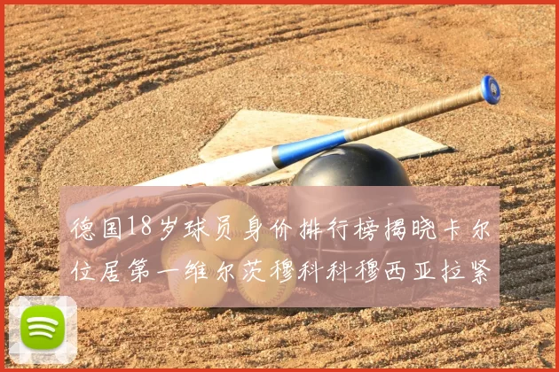德国18岁球员身价排行榜揭晓卡尔位居第一维尔茨穆科科穆西亚拉紧随其后
