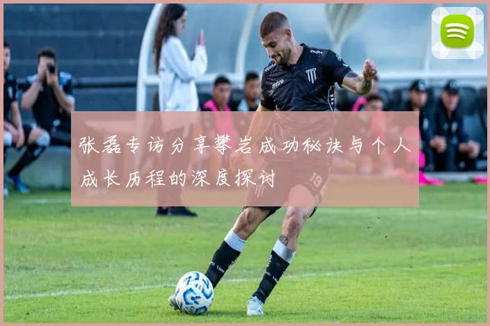 张磊专访分享攀岩成功秘诀与个人成长历程的深度探讨