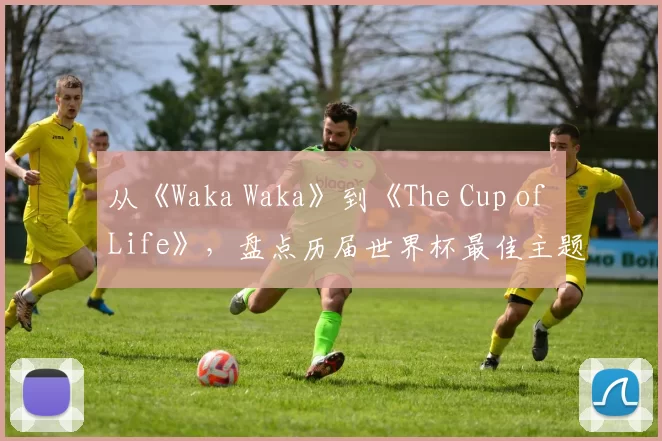 从《Waka Waka》到《The Cup of Life》，盘点历届世界杯最佳主题曲