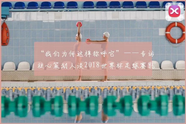 “我们为何这样称呼它”——专访核心策划人谈2018世界杯足球赛乳名
