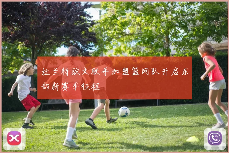 杜兰特欧文联手加盟篮网队开启东部新赛季征程