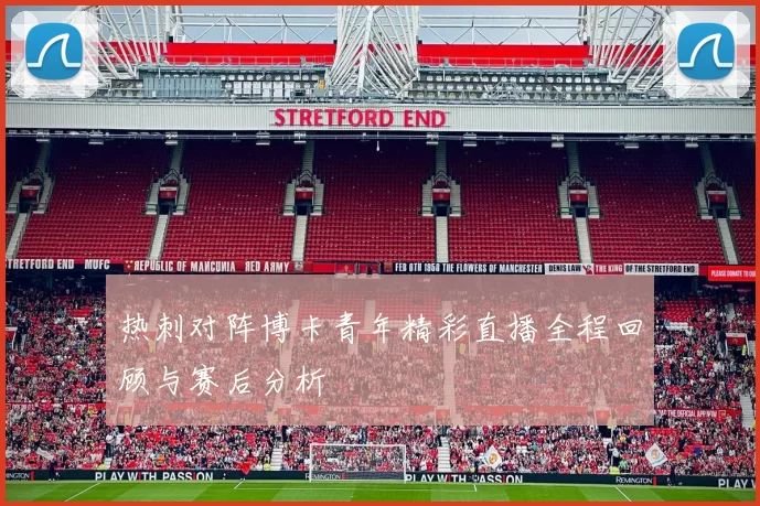 热刺对阵博卡青年精彩直播全程回顾与赛后分析