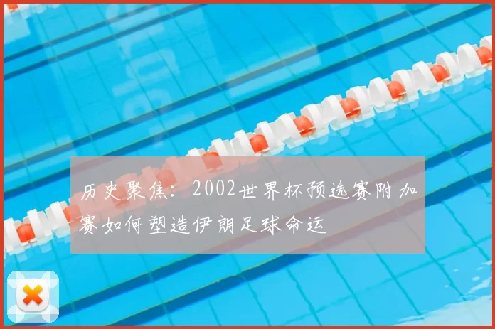 历史聚焦:2002世界杯预选赛附加赛如何塑造伊朗足球命运
