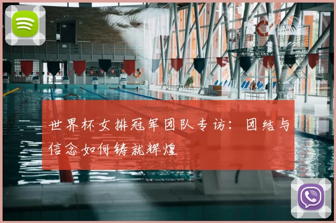 世界杯女排冠军团队专访:团结与信念如何铸就辉煌
