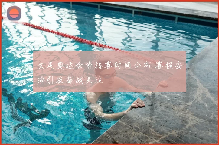 女足奥运会资格赛时间公布 赛程安排引发备战关注