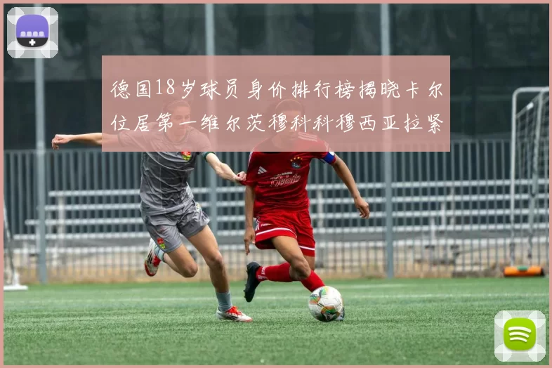 德国18岁球员身价排行榜揭晓卡尔位居第一维尔茨穆科科穆西亚拉紧随其后