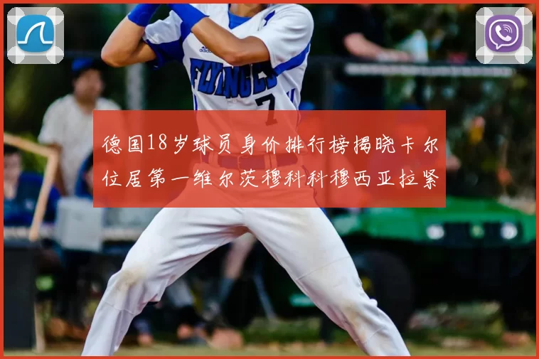 德国18岁球员身价排行榜揭晓卡尔位居第一维尔茨穆科科穆西亚拉紧随其后