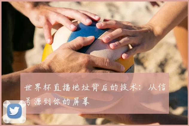 世界杯直播地址背后的技术:从信号源到你的屏幕