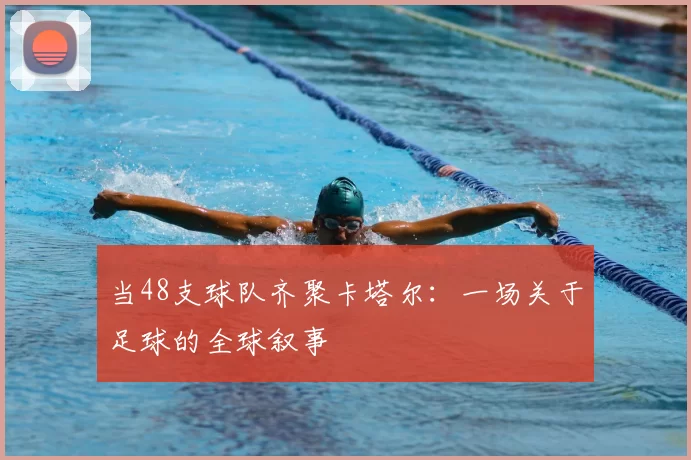 当48支球队齐聚卡塔尔:一场关于足球的全球叙事