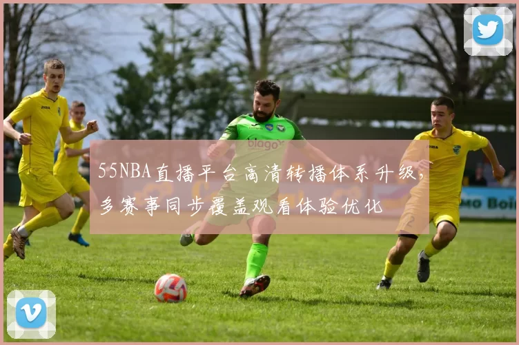 55NBA直播平台高清转播体系升级，多赛事同步覆盖观看体验优化