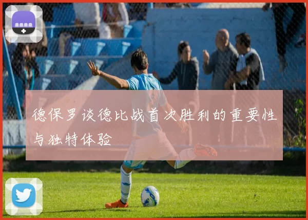 德保罗谈德比战首次胜利的重要性与独特体验
