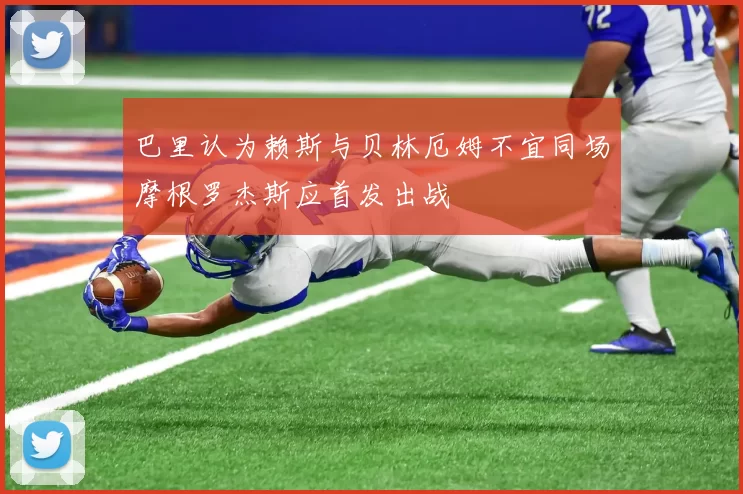 巴里认为赖斯与贝林厄姆不宜同场摩根罗杰斯应首发出战