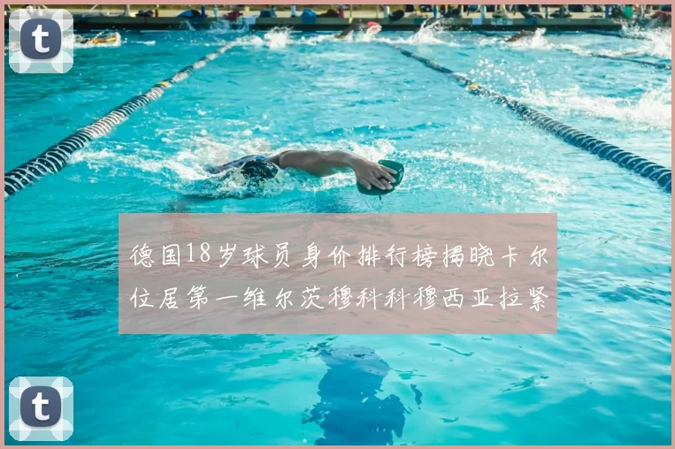 德国18岁球员身价排行榜揭晓卡尔位居第一维尔茨穆科科穆西亚拉紧随其后