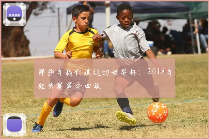 那些年我们追过的世界杯：2018年经典赛事全回放
