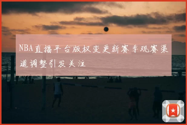 NBA直播平台版权变更新赛季观赛渠道调整引发关注
