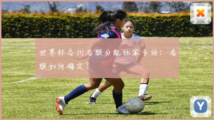 世界杯各州名额分配独家专访：名额如何确定？