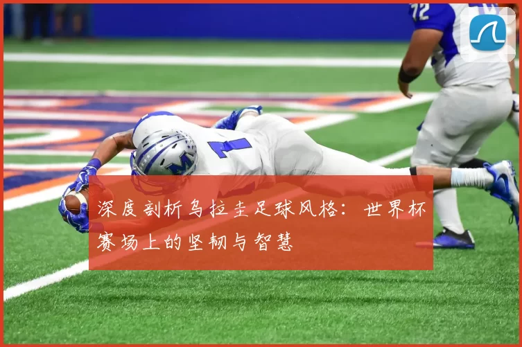 深度剖析乌拉圭足球风格:世界杯赛场上的坚韧与智慧