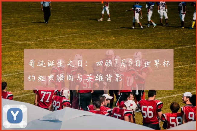 奇迹诞生之日:回顾7月5日世界杯的经典瞬间与英雄背影