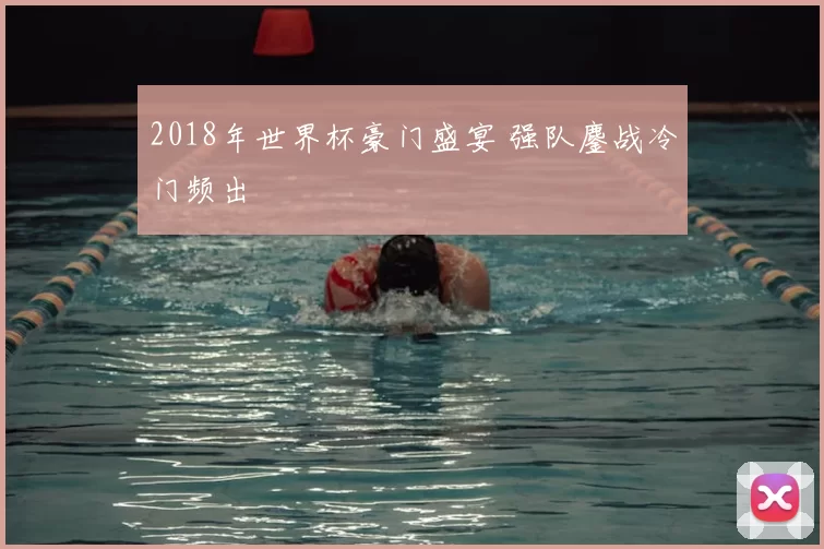 2018年世界杯豪门盛宴 强队鏖战冷门频出