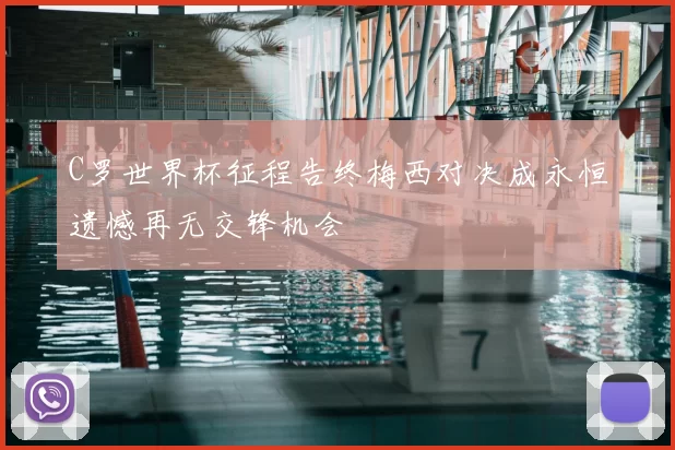 C罗世界杯征程告终梅西对决成永恒遗憾再无交锋机会