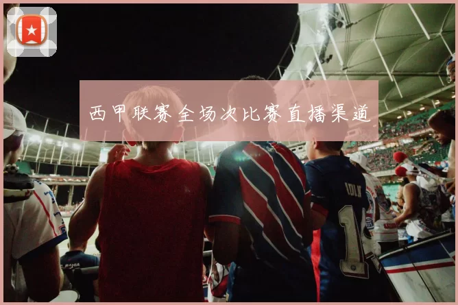 西甲联赛全场次比赛直播渠道
