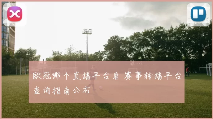 欧冠哪个直播平台看 赛事转播平台查询指南公布