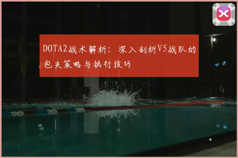 DOTA2战术解析:深入剖析V5战队的包夹策略与执行技巧