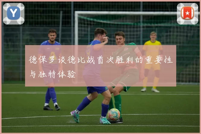 德保罗谈德比战首次胜利的重要性与独特体验
