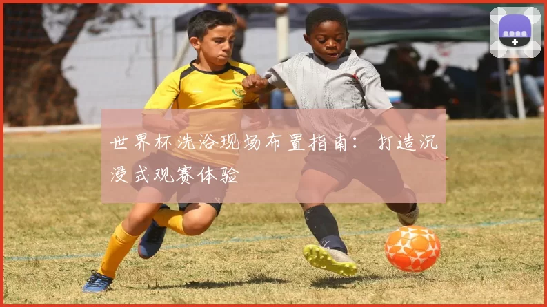 世界杯洗浴现场布置指南:打造沉浸式观赛体验