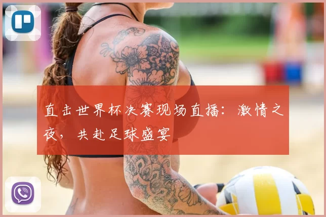 直击世界杯决赛现场直播:激情之夜,共赴足球盛宴