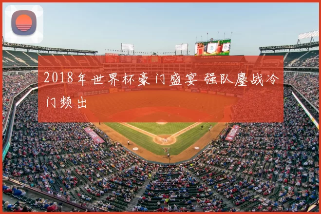 2018年世界杯豪门盛宴 强队鏖战冷门频出