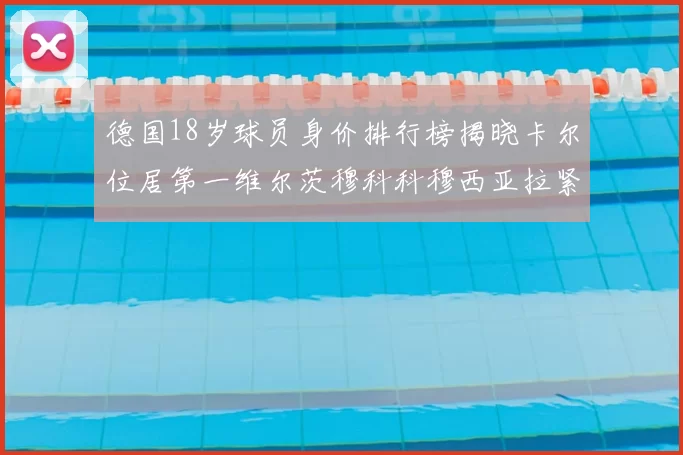 德国18岁球员身价排行榜揭晓卡尔位居第一维尔茨穆科科穆西亚拉紧随其后