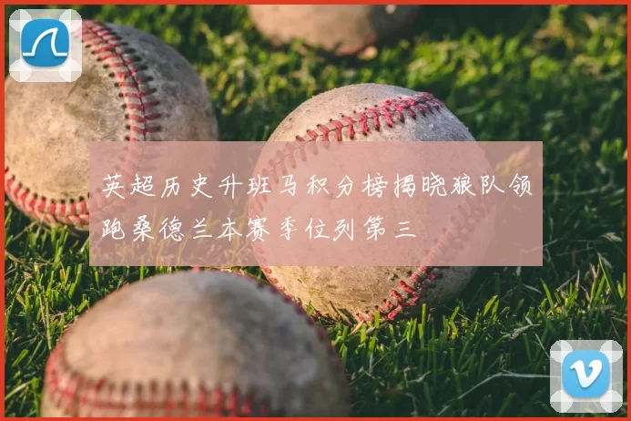 英超历史升班马积分榜揭晓狼队领跑桑德兰本赛季位列第三