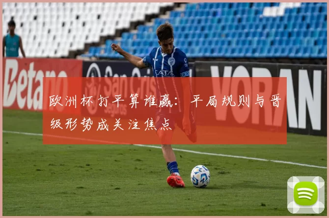 欧洲杯打平算谁赢:平局规则与晋级形势成关注焦点