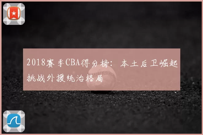 2018赛季CBA得分榜:本土后卫崛起挑战外援统治格局