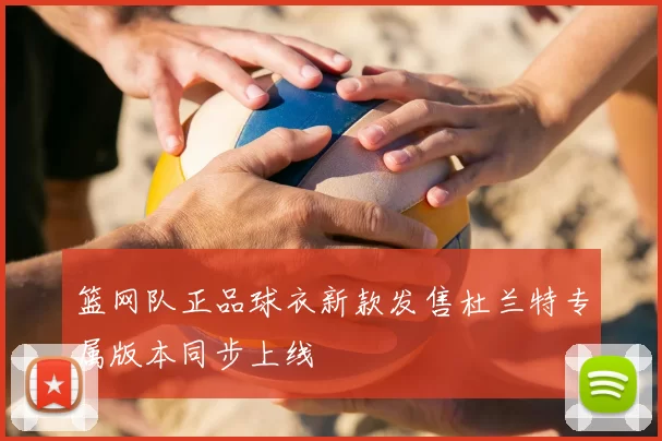 篮网队正品球衣新款发售杜兰特专属版本同步上线